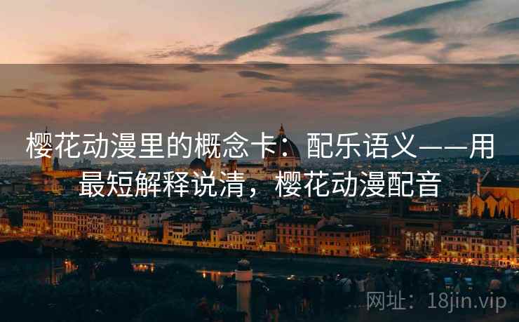 详细阅读:樱花动漫里的概念卡:配乐语义——用最短解释说清,樱花动漫配音 樱花动漫里的概念卡:配乐语义——用最短解释说清,樱花动漫配音