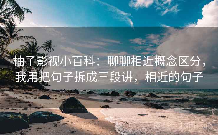 柚子影视小百科：聊聊相近概念区分，我用把句子拆成三段讲，相近的句子