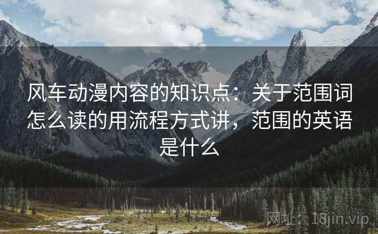 风车动漫内容的知识点：关于范围词怎么读的用流程方式讲，范围的英语是什么