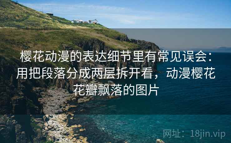 樱花动漫的表达细节里有常见误会:用把段落分成两层拆开看,动漫樱花花瓣飘落的图片