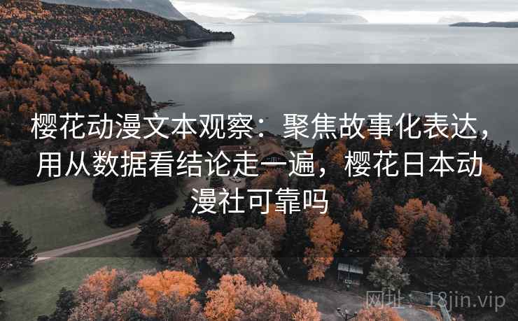 详细阅读:樱花动漫文本观察:聚焦故事化表达,用从数据看结论走一遍,樱花日本动漫社可靠吗 樱花动漫文本观察:聚焦故事化表达,用从数据看结论走一遍,樱花日本动漫社可靠吗