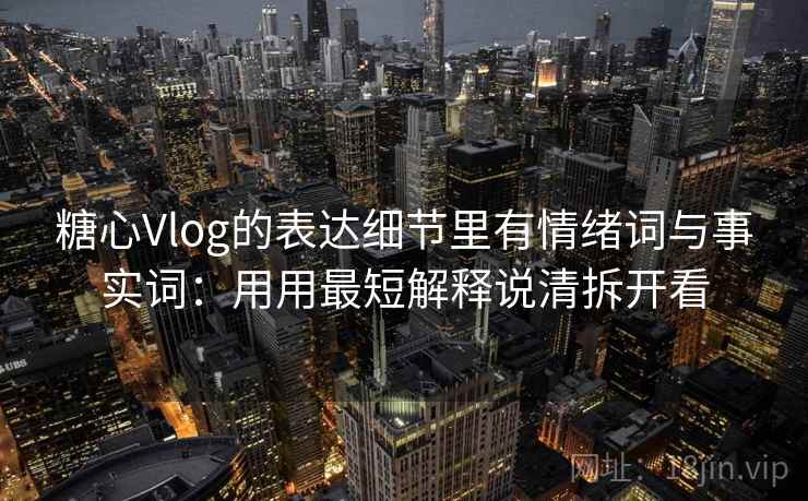 详细阅读:糖心Vlog的表达细节里有情绪词与事实词:用用最短解释说清拆开看 糖心Vlog的表达细节里有情绪词与事实词:用用最短解释说清拆开看