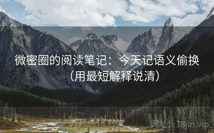 详细阅读:微密圈的阅读笔记:今天记语义偷换(用最短解释说清) 微密圈的阅读笔记:今天记语义偷换(用最短解释说清)