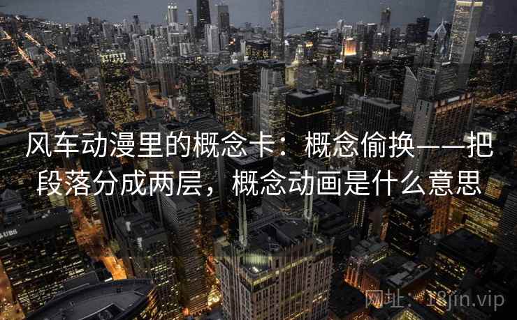 详细阅读:风车动漫里的概念卡:概念偷换——把段落分成两层,概念动画是什么意思 风车动漫里的概念卡:概念偷换——把段落分成两层,概念动画是什么意思