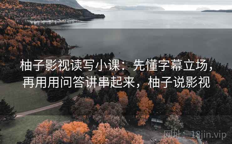 柚子影视读写小课：先懂字幕立场，再用用问答讲串起来，柚子说影视
