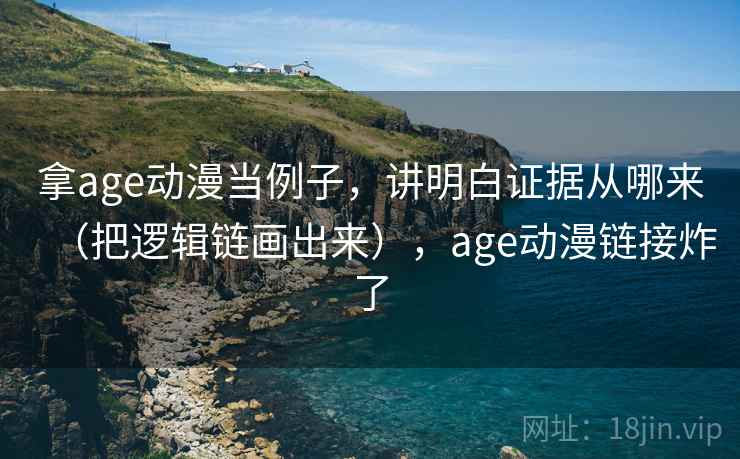 拿age动漫当例子，讲明白证据从哪来（把逻辑链画出来），age动漫链接炸了