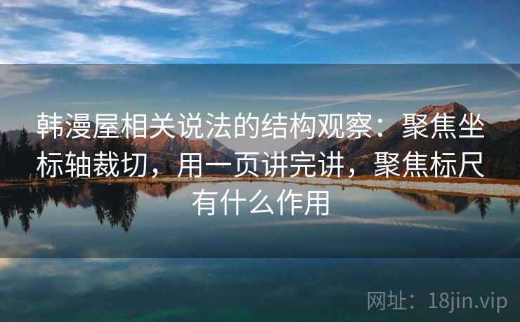 韩漫屋相关说法的结构观察：聚焦坐标轴裁切，用一页讲完讲，聚焦标尺有什么作用