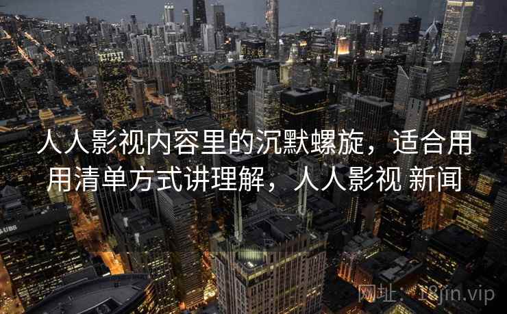 人人影视内容里的沉默螺旋,适合用用清单方式讲理解,人人影视 新闻