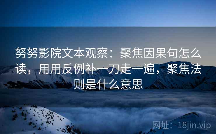 努努影院文本观察：聚焦因果句怎么读，用用反例补一刀走一遍，聚焦法则是什么意思