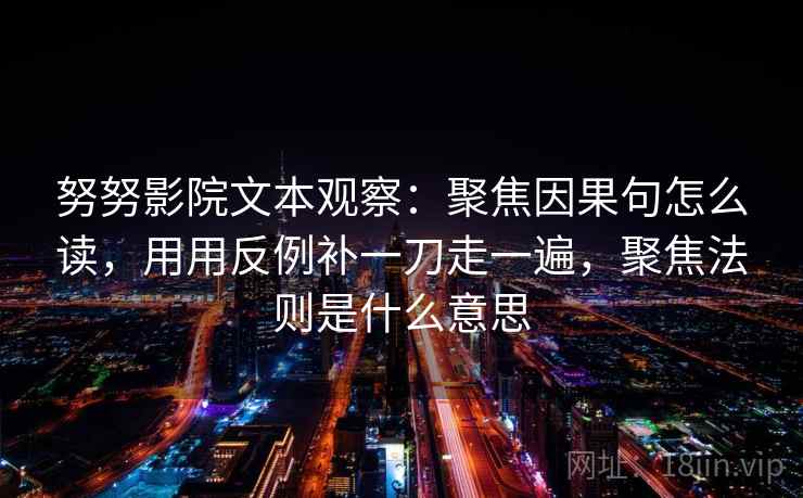 努努影院文本观察:聚焦因果句怎么读,用用反例补一刀走一遍,聚焦法则是什么意思
