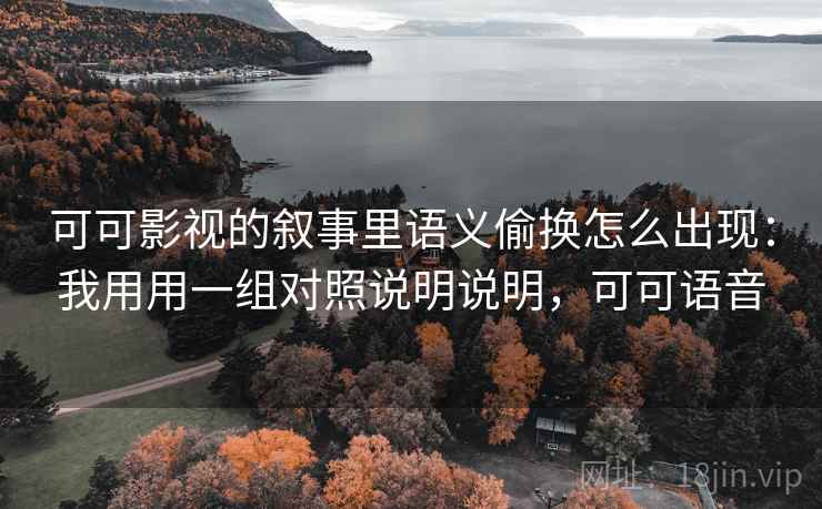 可可影视的叙事里语义偷换怎么出现：我用用一组对照说明说明，可可语音