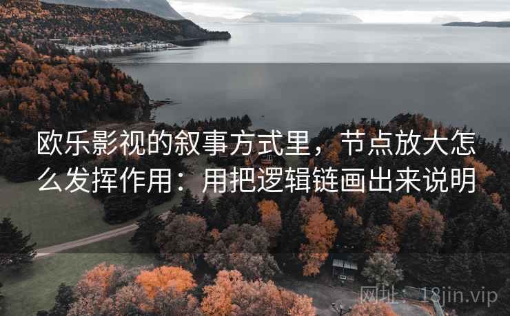 欧乐影视的叙事方式里，节点放大怎么发挥作用：用把逻辑链画出来说明