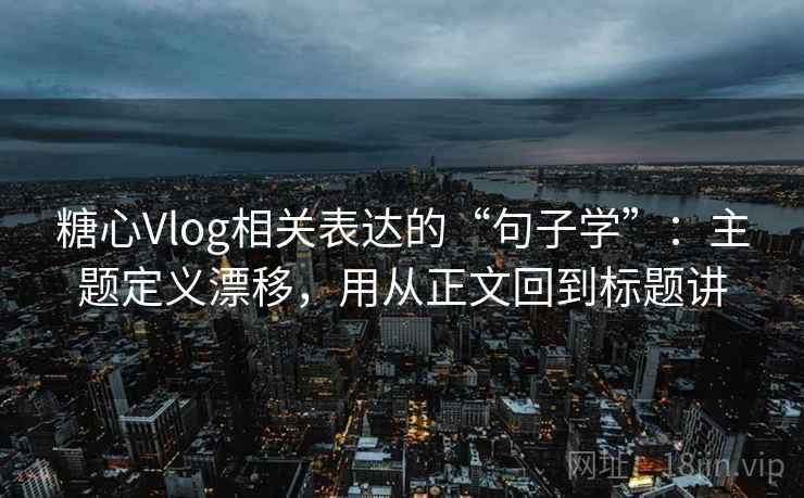 糖心Vlog相关表达的“句子学”:主题定义漂移,用从正文回到标题讲
