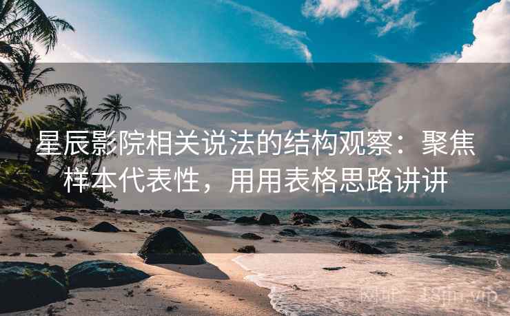 星辰影院相关说法的结构观察:聚焦样本代表性,用用表格思路讲讲