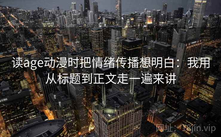 读age动漫时把情绪传播想明白：我用从标题到正文走一遍来讲