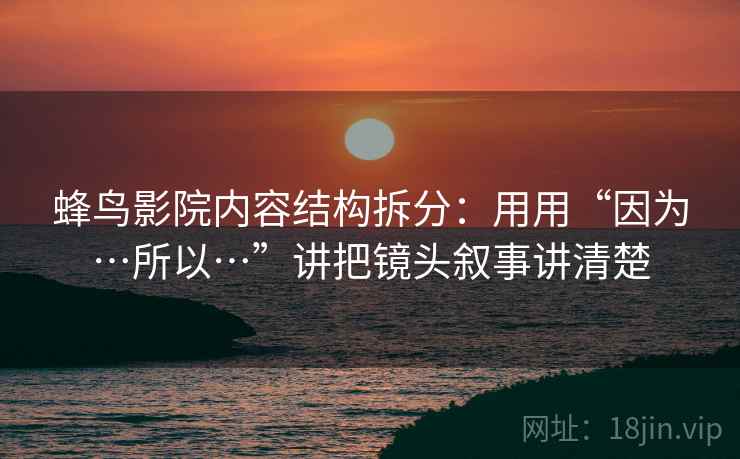 蜂鸟影院内容结构拆分:用用“因为…所以…”讲把镜头叙事讲清楚