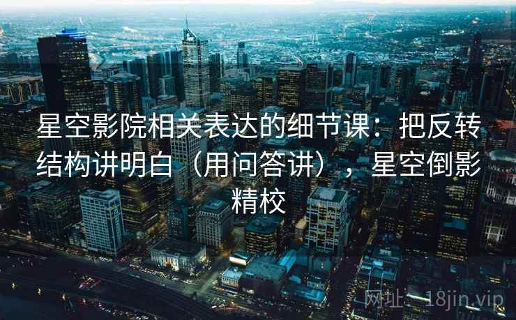 星空影院相关表达的细节课：把反转结构讲明白（用问答讲），星空倒影精校