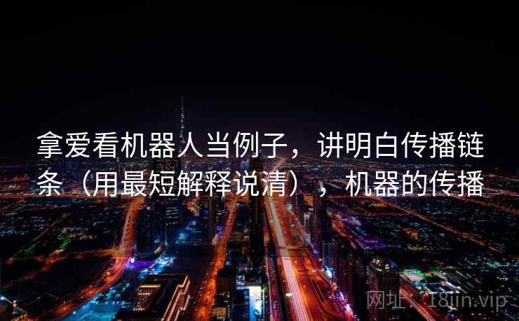 拿爱看机器人当例子,讲明白传播链条(用最短解释说清),机器的传播