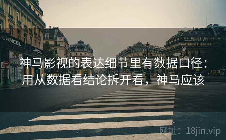 神马影视的表达细节里有数据口径：用从数据看结论拆开看，神马应该