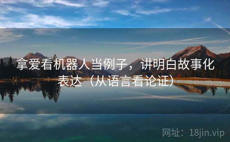 拿爱看机器人当例子，讲明白故事化表达（从语言看论证）