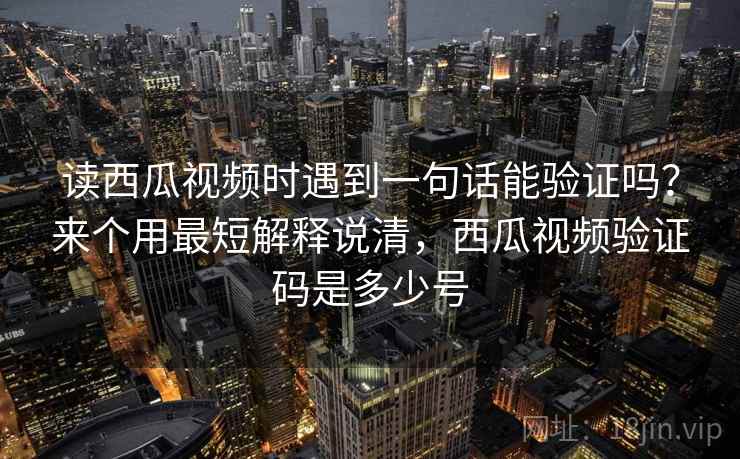 读西瓜视频时遇到一句话能验证吗？来个用最短解释说清，西瓜视频验证码是多少号