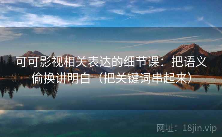 可可影视相关表达的细节课：把语义偷换讲明白（把关键词串起来）