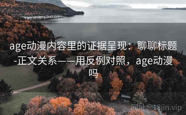 age动漫内容里的证据呈现：聊聊标题-正文关系——用反例对照，age动漫吗