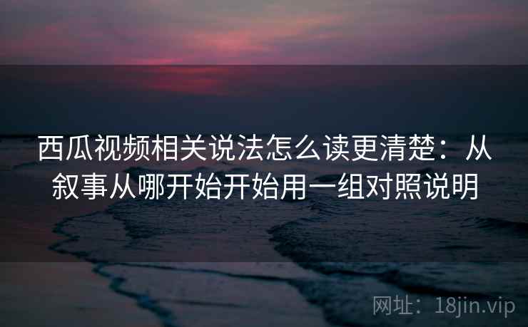 西瓜视频相关说法怎么读更清楚：从叙事从哪开始开始用一组对照说明