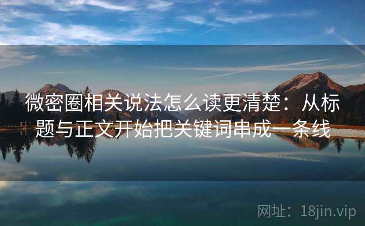微密圈相关说法怎么读更清楚：从标题与正文开始把关键词串成一条线