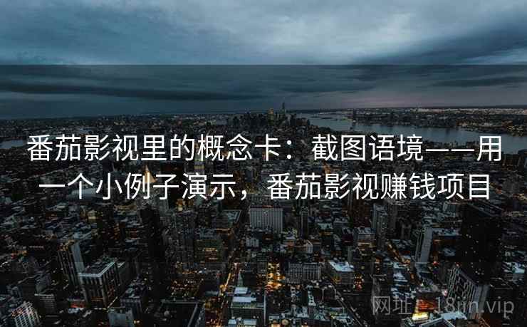 番茄影视里的概念卡：截图语境——用一个小例子演示，番茄影视赚钱项目