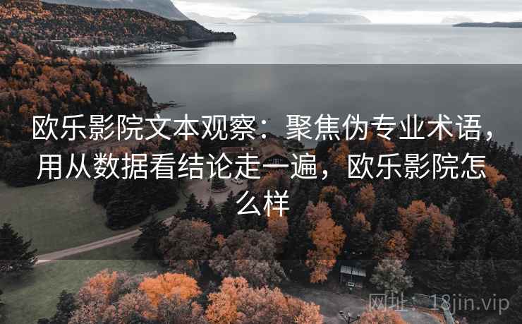 欧乐影院文本观察：聚焦伪专业术语，用从数据看结论走一遍，欧乐影院怎么样
