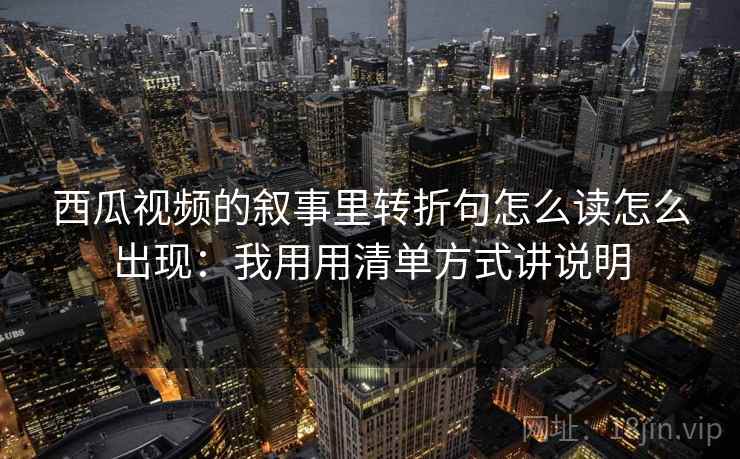 西瓜视频的叙事里转折句怎么读怎么出现：我用用清单方式讲说明