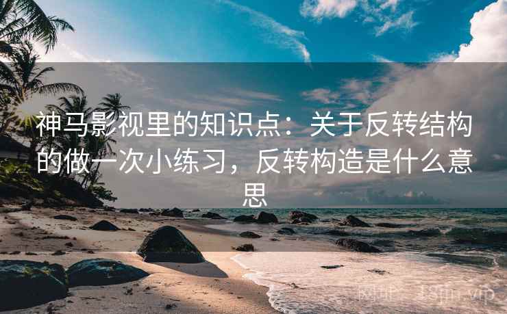 神马影视里的知识点：关于反转结构的做一次小练习，反转构造是什么意思