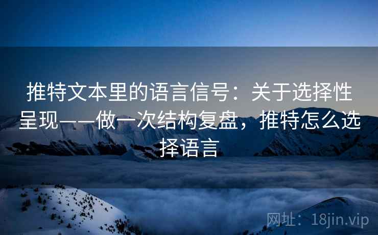 推特文本里的语言信号:关于选择性呈现——做一次结构复盘,推特怎么选择语言