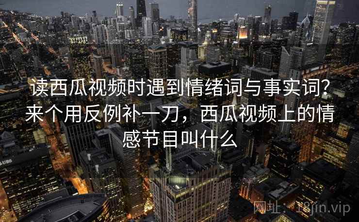 读西瓜视频时遇到情绪词与事实词?来个用反例补一刀,西瓜视频上的情感节目叫什么