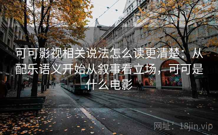 可可影视相关说法怎么读更清楚：从配乐语义开始从叙事看立场，可可是什么电影